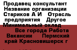 Продавец-консультант › Название организации ­ Стариков А.И › Отрасль предприятия ­ Другое › Минимальный оклад ­ 14 000 - Все города Работа » Вакансии   . Пермский край,Красновишерск г.